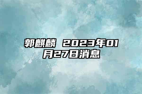 郭麒麟 2023年01月27日消息