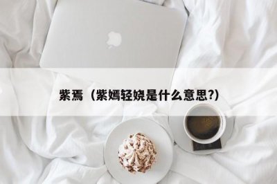 ​紫焉（紫嫣轻娆是什么意思?）