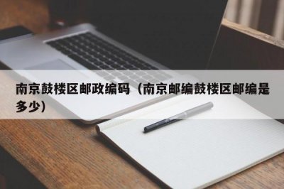 ​南京鼓楼区邮政编码（南京邮编鼓楼区邮编是多少）