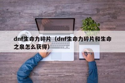 ​dnf生命力碎片（dnf生命力碎片和生命之泉怎么获得）