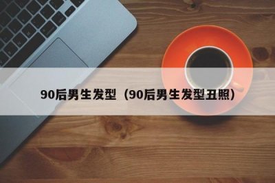 ​90后男生发型（90后男生发型丑照）