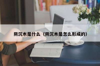 ​阴沉木是什么（阴沉木是怎么形成的）