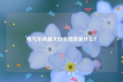 ​电气车间最大安全隐患是什么？