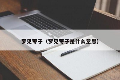 ​梦见枣子（梦见枣子是什么意思）