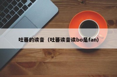 ​吐蕃的读音（吐蕃读音读bo是fan）