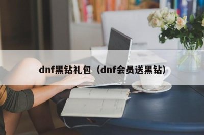 ​dnf黑钻礼包（dnf会员送黑钻）