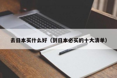 ​去日本买什么好（到日本必买的十大清单）