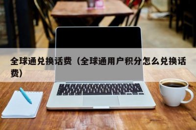 ​全球通兑换话费（全球通用户积分怎么兑换话费）