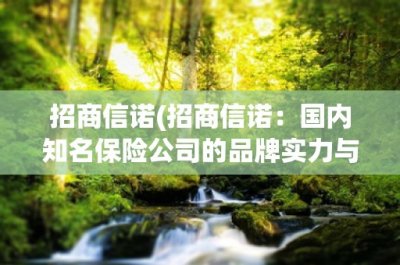 ​招商信诺(招商信诺：国内知名保险公司的品牌实力与服务质量)