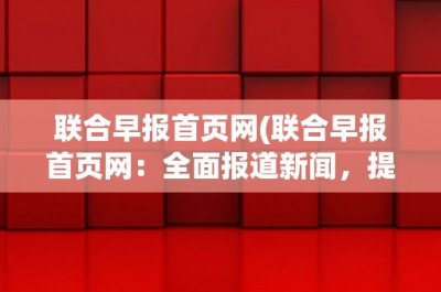 ​联合早报首页网(联合早报首页网：全面报道新闻，提供专业资讯服务)