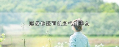 ​空气刘海可以拍身份证照吗 身份证照可以留空气刘海吗