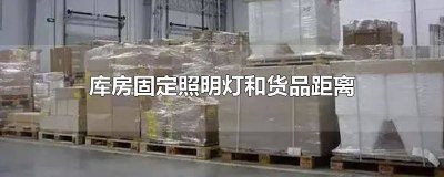 ​库房内固定的照明灯与货品之间的距离要求是多少 库房内固定的照明灯与货品之间