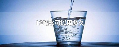 ​10天用10吨水正常吗 家庭用水10吨能用多长时间