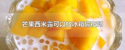 ​芒果西米露能放多久 椰汁芒果西米露可以放冰箱过夜吃吗