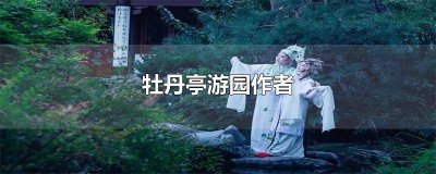 ​《牡丹亭》游园是谁创作的? 《牡丹亭-游园》表达了怎样的主题?