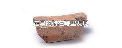 ​至今所见的最早的砖是在哪里发现的 迄今为止最早的砖在哪里发现的