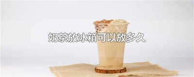 ​奶茶放进冰箱能放多久 奶茶冰箱里能放多久