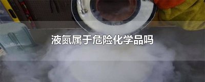 ​液氮运输属于危险品运输吗 液氮是危险品吗?